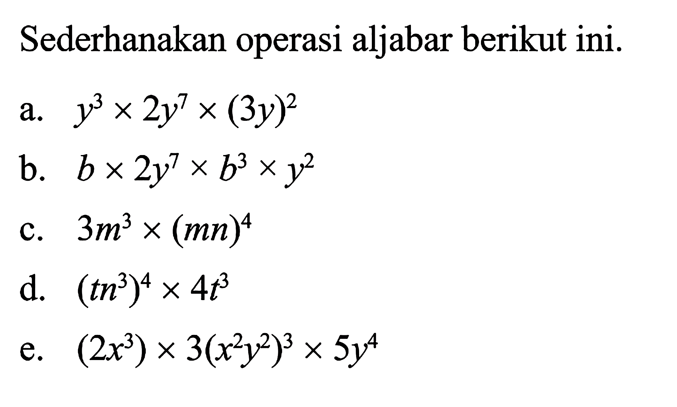 Sederhanakan operasi aljabar berikut ini.
 a. y^3 x 2y^7 x (3y)^2
 b. b x 2y^7 x b^3 x y^2
 c. 3m^3 x (mn)^4
 d. (tn^3)^4 x 4t^3
 e. (2x^3) x 3(x^2 y^2)^3 x 5y^4