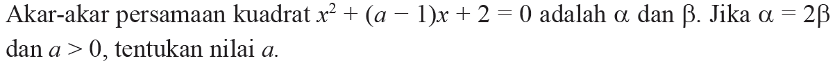 Akar-akar persamaan kuadrat x^2 + (a - 1)x + 2 = 0 adalah alpha dan beta. Jika a = 2b dan a > 0, tentukan nilai a.