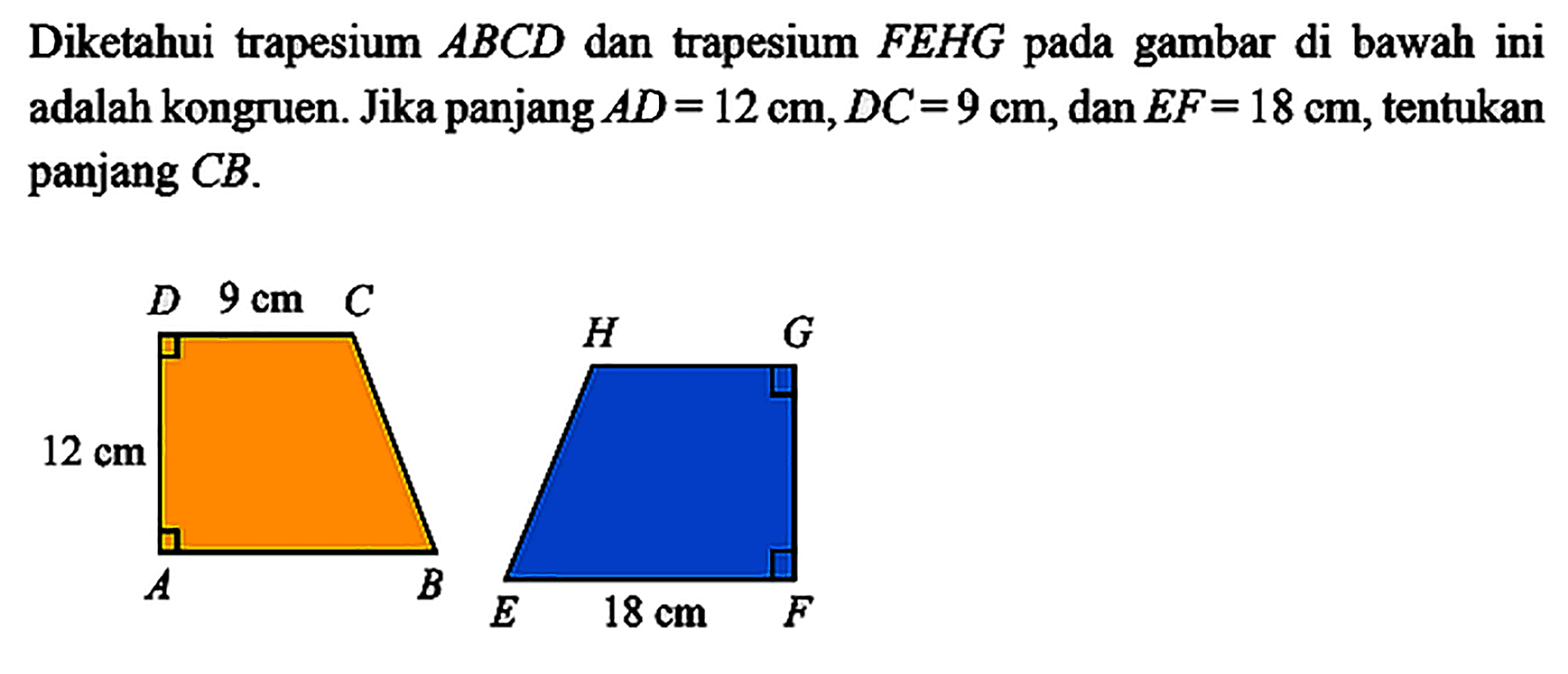 Diketahui trapesium  ABCD  dan trapesium  FEHG  pada gambar di bawahini adalah kongruen. Jika panjang  A D=12 cm, D C=9 cm , dan  E F=18 cm , tentukan panjang  C B .