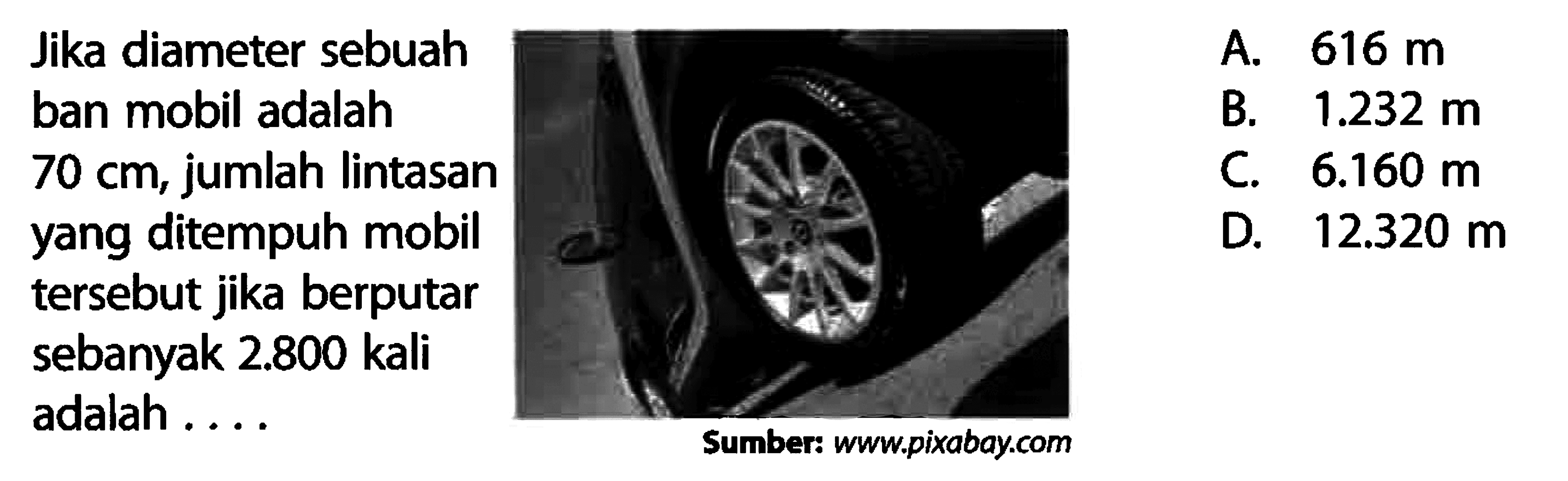 Jika diameter sebuahban mobil adalah70 cm, jumlah lintasanyang ditempuh mobiltersebut jika berputarsebanyak 2.800 kali l adalah... 