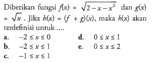 Diberikan fungsi  f(x)=akar(2-x-x^2)  dan  g(x) =akar(x) . Jika  h(x)=(f+g)(x) , maka  h(x)  akan terdefinisi untuk ....a.  -2 <= x <= 0 d.  0 <= x <= 1 b.  -2 <= x <= 1 e.  0 <= x <= 2 c.  -1 <= x <= 1 