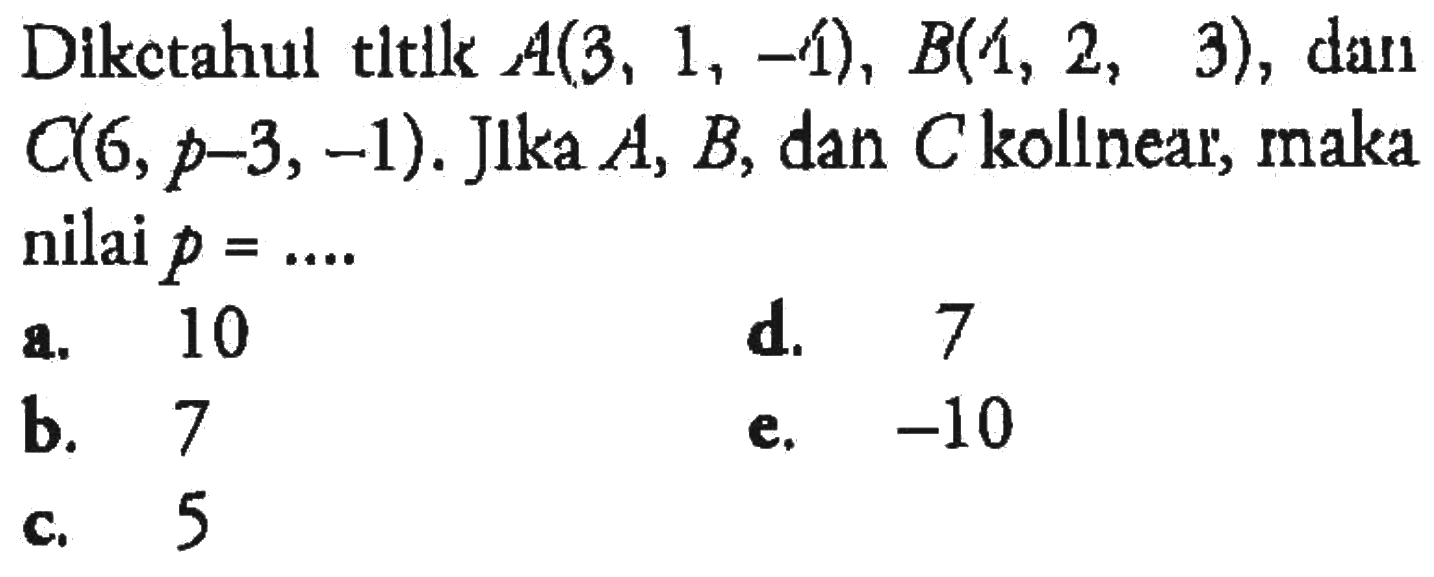 Diketahul titik A(3, 1, -4) , B(4, 2, 3) , dan C(6, p-3, -1). Jlka A, B, dan C kollnear, maka nilai p =... a. 10 b. 7 c. 5 d. 7 e. -10