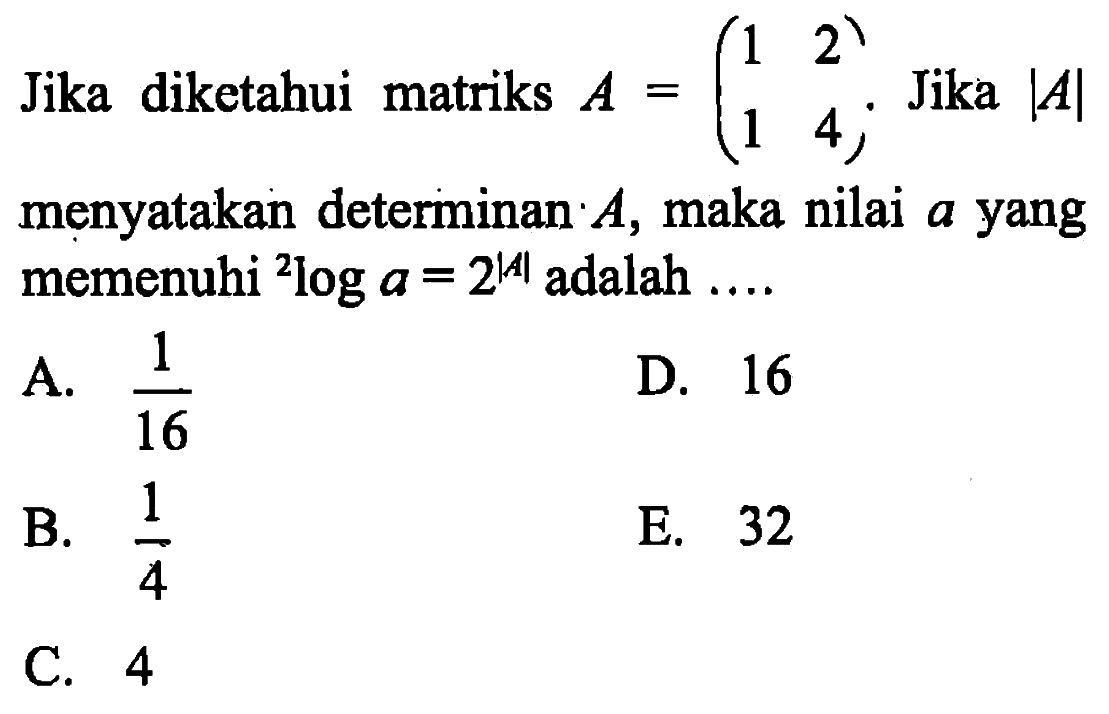Jika diketahui matriks A=(1 2 1 4). Jika |A| menyatakan determinan A, maka nilai a yang memenuhi 2log a = 2^|A| adalah