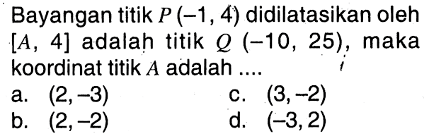 Bayangan titik P(-1,4) didilatasikan oleh [A, 4] adalah titik Q(-10,25), maka koordinat titik A adalah ....