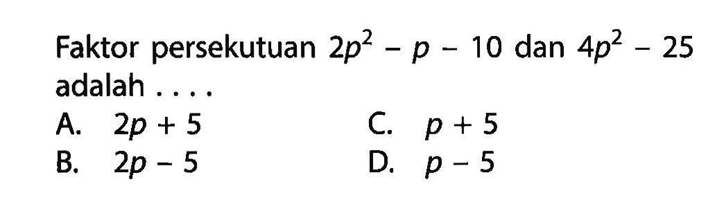 Faktor persekutuan 2p^2 - p - 10 dan 4p^2 - 25 adalah ....