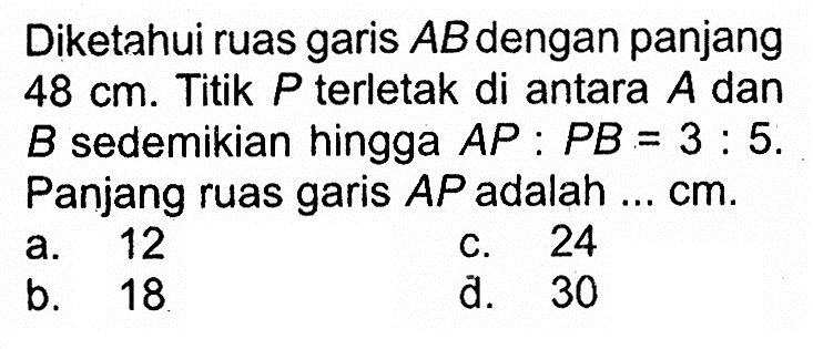 Diketahui ruas garis AB dengan panjang 48 cm . Titik P terletak di antara A dan B sedemikian hingga AP:PB=3:5. Panjang ruas garis AP adalah...cm.