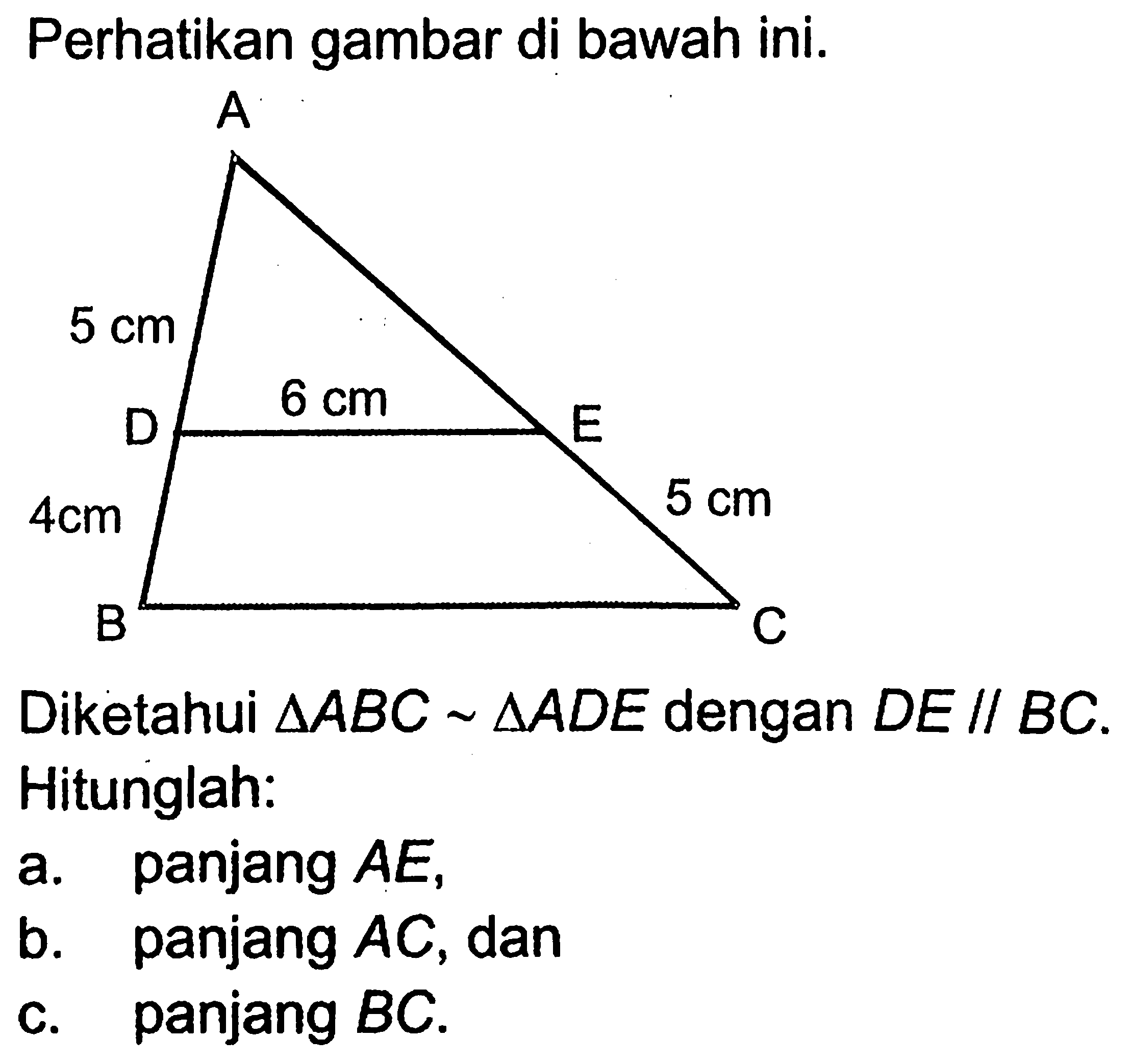Perhatikan gambar di bawah ini. 5 cm 6 cm 4 cm 5 cmDiketahui  segitiga ABC~segitiga ADE dengan DE//BC. Hitunglah:a. panjang AE,b. panjang AC, danc. panjang BC.