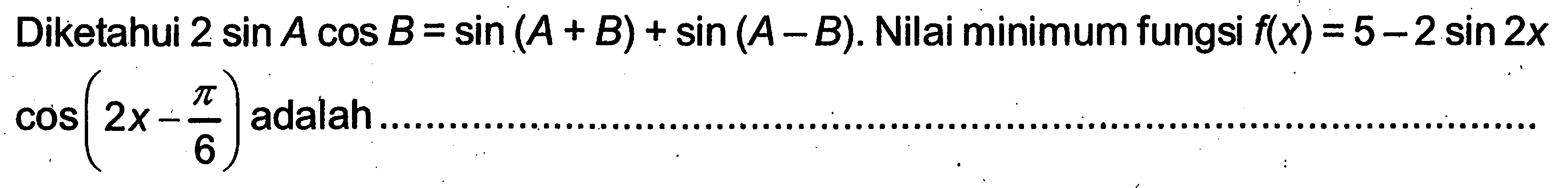 Diketahui  2 sin A cos B=sin (A+B)+sin (A-B) . Nilai minimum fungsi  f(x)=5-2 sin 2x   cos (2x-pi/6)  adalah.
