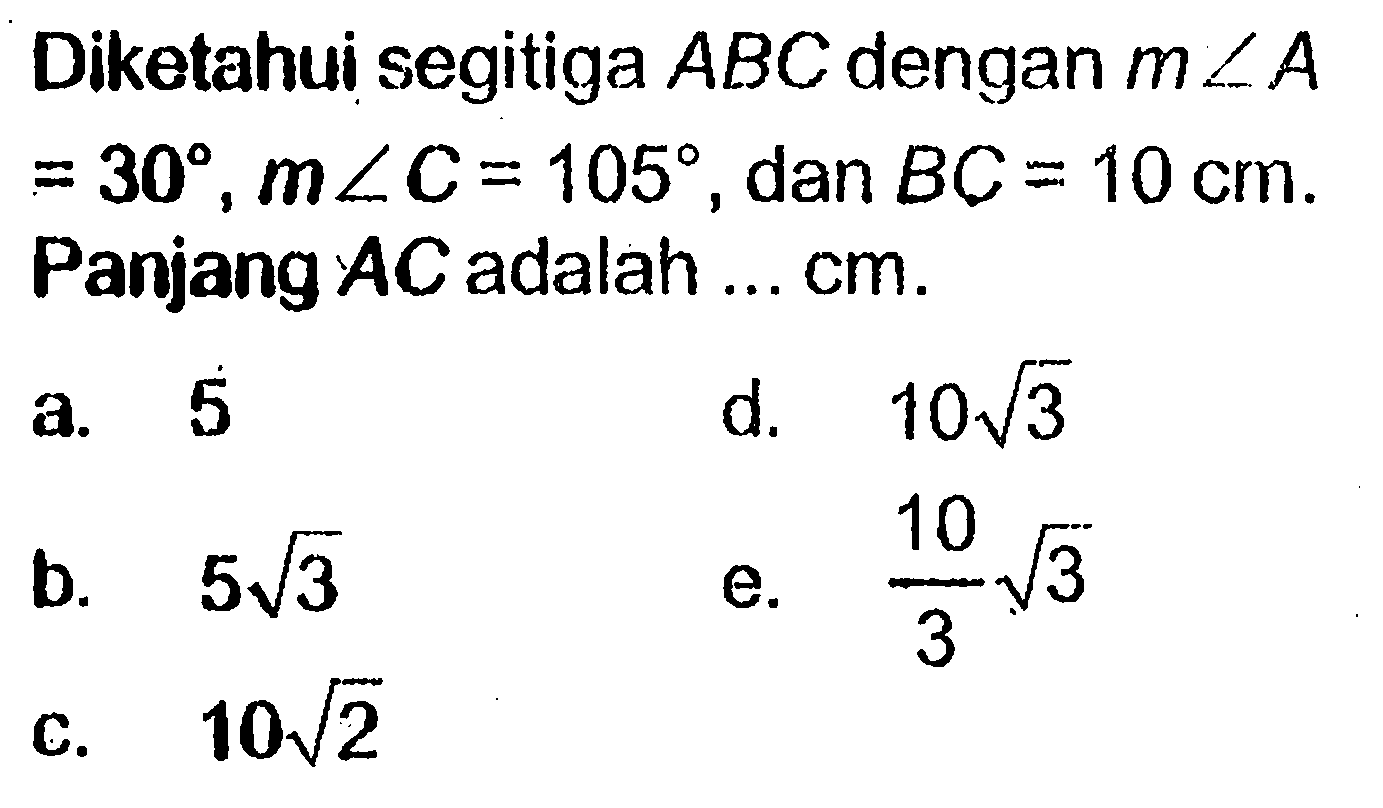 Diketahui segitiga ABC dengan m sudut A =30, m sudut C=105, dan BC=10 cm. Panjang AC adalah ... cm.