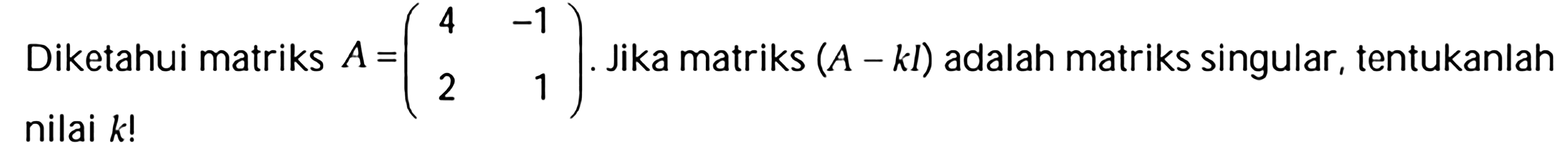 Diketahui matriks A=(4 -1 2 1) jika matriks (A-kl) adalah matriks singular, tentukan nilai k!