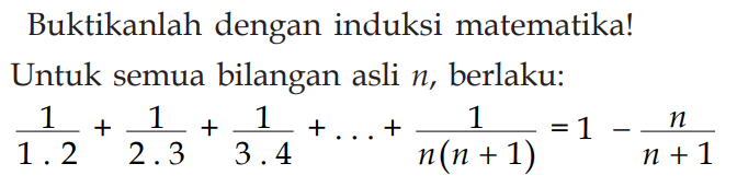 Buktikanlah dengan induksi matematika! Untuk semua bilangan asli n, berlaku: 1/(1.2)+1/(2.3)+1/(3.4)+. . .+1/(n(n+1))=1-n/(n+1)