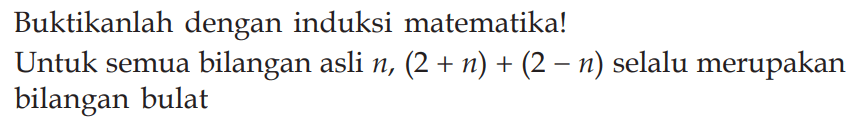 Buktikanlah dengan induksi matematika! Untuk semua bilangan asli n, (2+n)+(2-n) selalu merupakan bilangan bulat
