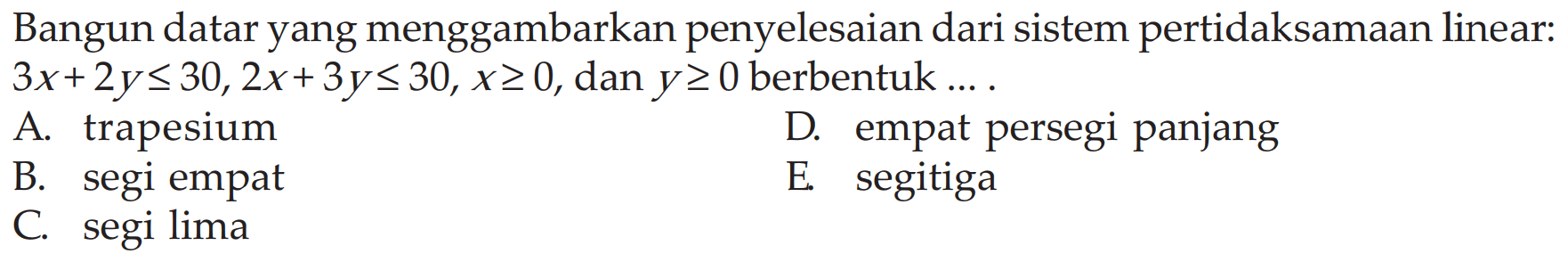 Bangun datar yang menggambarkan penyelesaian dari sistem pertidaksamaan linear: 3x+2y<=30, 2x+3y<=30, x>=0, dan y>=0 berbentuk ...