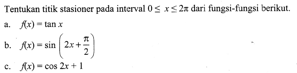 Tentukan titik stasioner pada interval 0= < x <= 2pi dari fungsi-fungsi berikut. a. f(x)=tan x b. f(x)=sin (2x+pi/2) c. f(x)=cos 2x + 1