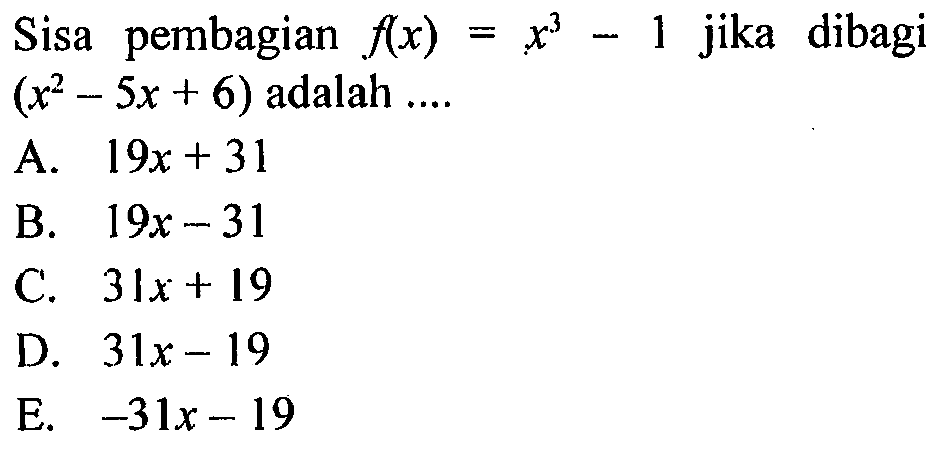 Sisa pembagian Ax) x jika dibagi = 1 (x2 _ Sx + 6) adalah A. 19x + 31 B. 19x - 31 C. 3Ix + [9 D. 31x - 19 E. -31x -19
