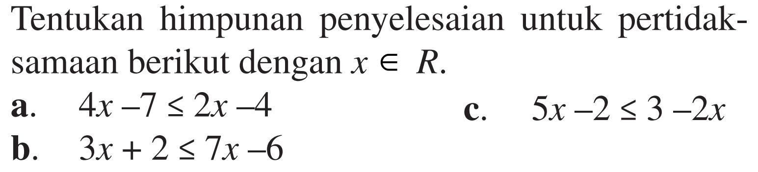 Tentukan himpunan penyelesaian untuk pertidak- samaan berikut dengan x e R a.4x-7 <= 2x-4 c.5x-2 <= 3-2x b. 3x+ 2 <= 7x-6