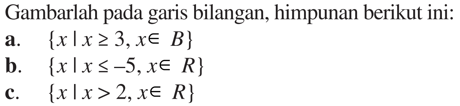 Gambarlah pada garis bilangan, himpunan berikut ini: a.{xlx>=3,x e B} b. {xlx<=-5,x e R} c. {xlx>2,xe R}