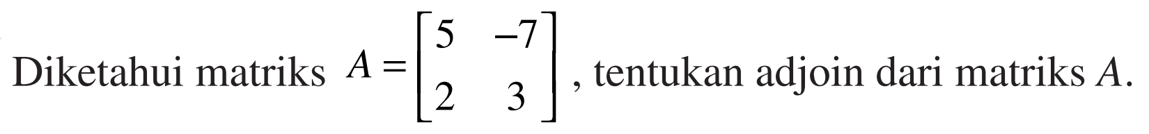 Diketahui matriks A=[5 -7 2 3], tentukan adjoin dari matriks A.