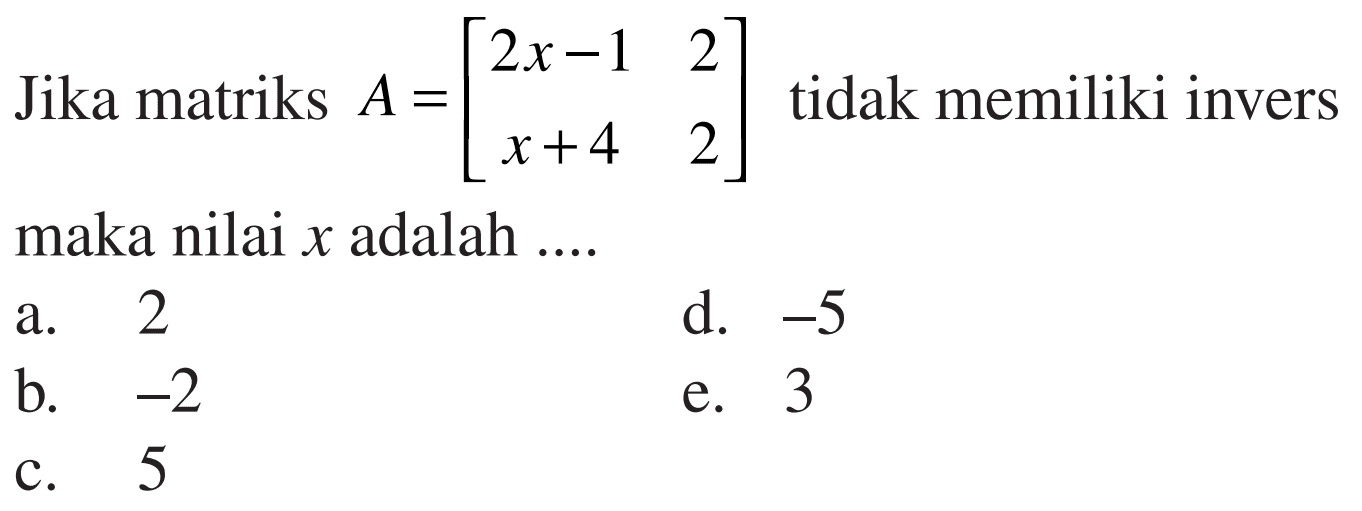 Jika matriks A=[2x-1 2 x+4 2] tidak memiliki invers maka nilai x adalah ... a. 2 d. -5 b. -2 e. 3 c. 5