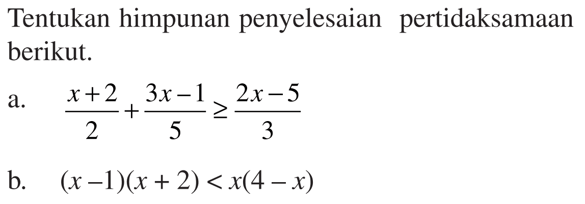 Tentukan himpunan penyelesaian pertidaksamaan berikut. a.(x+2)/2 +(3x-1)/5 >= 2x-5 b. (x-1)(x + 2) <x(4 -x)