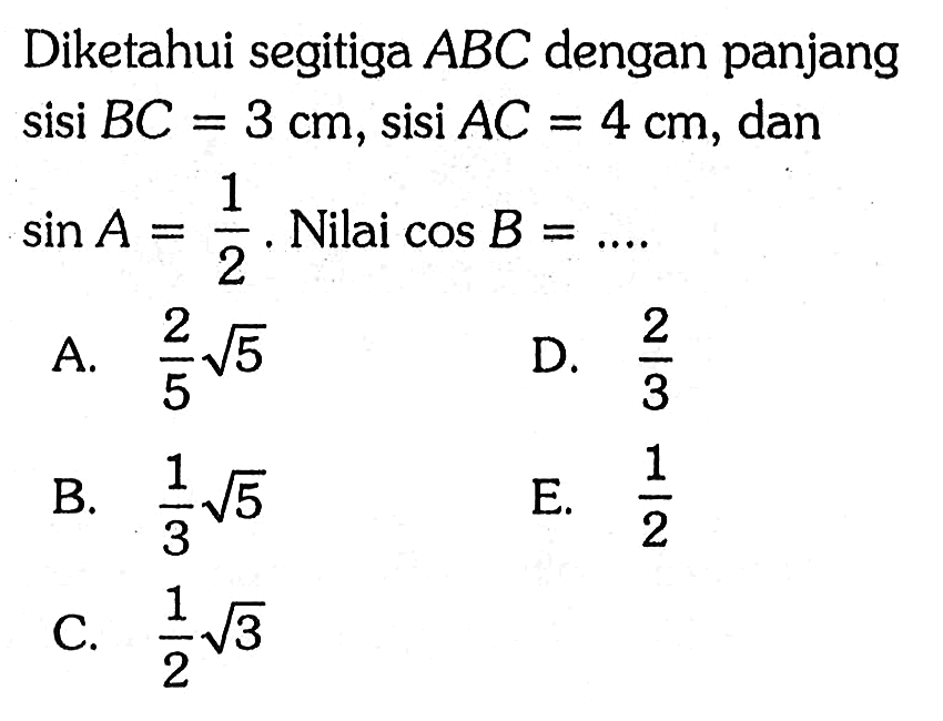 Diketahui segitiga ABC dengan panjang sisi BC=3 cm, sisi AC=4 cm, dan sin A=1/2 . Nilai cos B=...