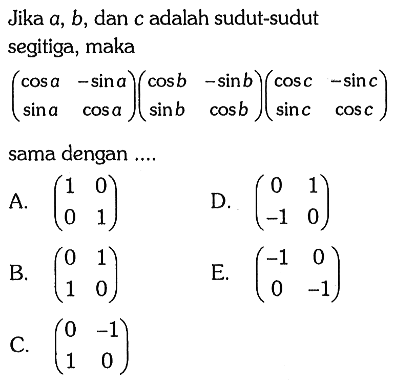 Jika a, b, dan c adalah sudut-sudut segitiga, maka ((cos a) (-sin a) (sin a) (cos a))((cos b) (-sin b) (sin b) (cos b))((cos c) (-sin c) (sin c) (cos c)) sama dengan....