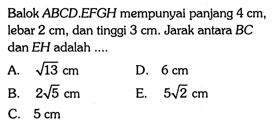 Balok ABCD.EFGH mempunyai panjang 4 cm, lebar 2 cm, dan tinggi 3 cm. Jarak antara BC dan EH adalah ...