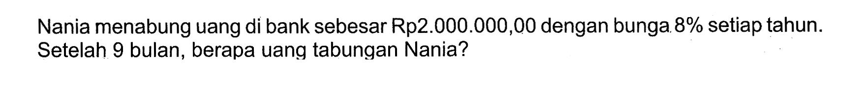Nania menabung uang di bank sebesar Rp2.000.000,00 dengan bunga  8%  setiap tahun. Setelah 9 bulan, berapa uang tabungan Nania?