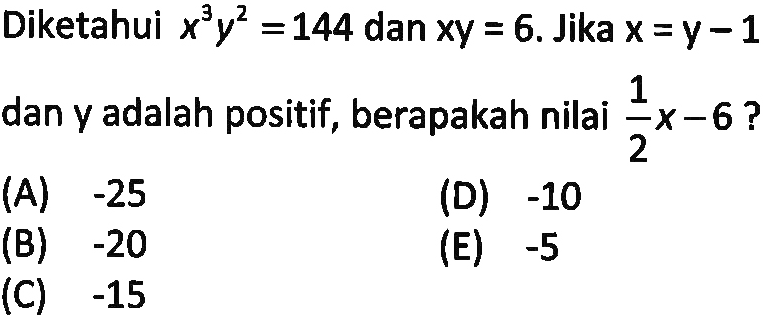 Diketahui x^3 y^2 = 144 dan xy = 6. Jika x = y - 1 dan y adalah positif, berapakah nilai 1/2 x - 6?