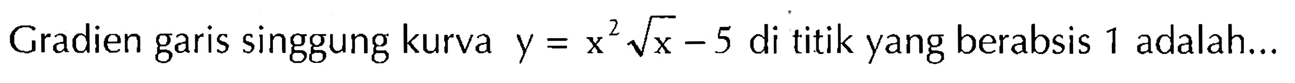 Gradien garis singgung kurva y=x^2 akar(x)-5 di titik yang berabsis 1 adalah... 