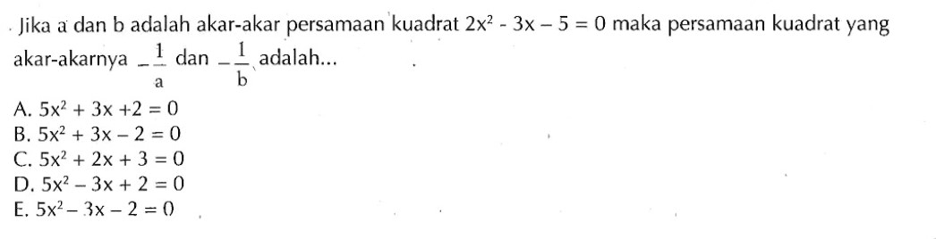 Jika a dan b adalah akar-akar persamaan kuadrat 2x^2 - 3x - 5 = 0 maka persamaan kuadrat yang akar-akarnya -1/a dan -1/b adalah ...