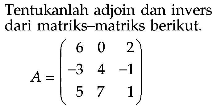 Tentukanlah adjoin dan invers dari matriks-matriks berikut: A=(6 0 2 -3 4 -1 5 7 1)