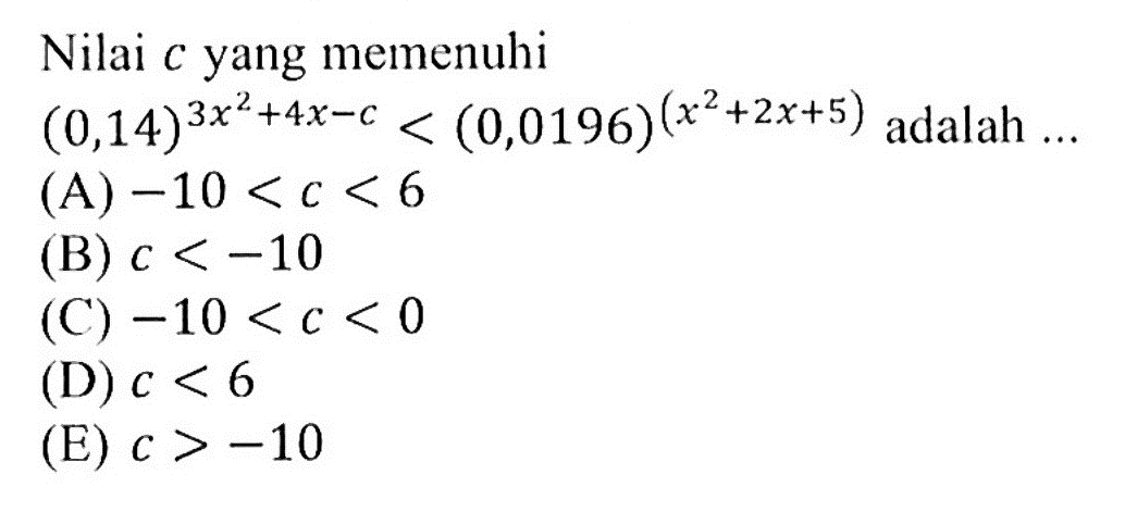 Nilai c yang memenuhi (0,14)^(3x^2 + 4x - c) < (0,0196)^(x^2 + 2x + 5) adalah...