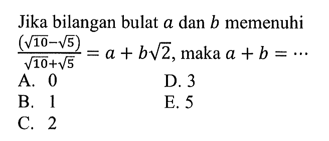 Jika bilangan bulat a dan b memenuhi (akar(10)-akar(5))/akar(10) + akar(5)) = a + b(2^(1/2)), maka a + b = ...
