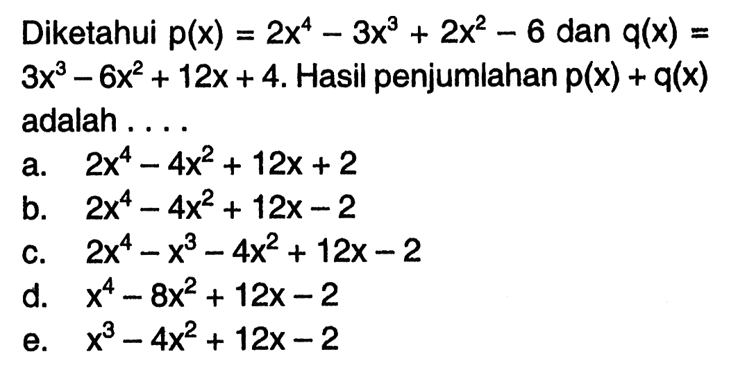 Diketahui p(x)=2x^4-3x^3+2x^2-6 dan q(x)=3x^3-6x^2+12x+4. Hasil penjumlahan p(x) + q(x) adalah ....