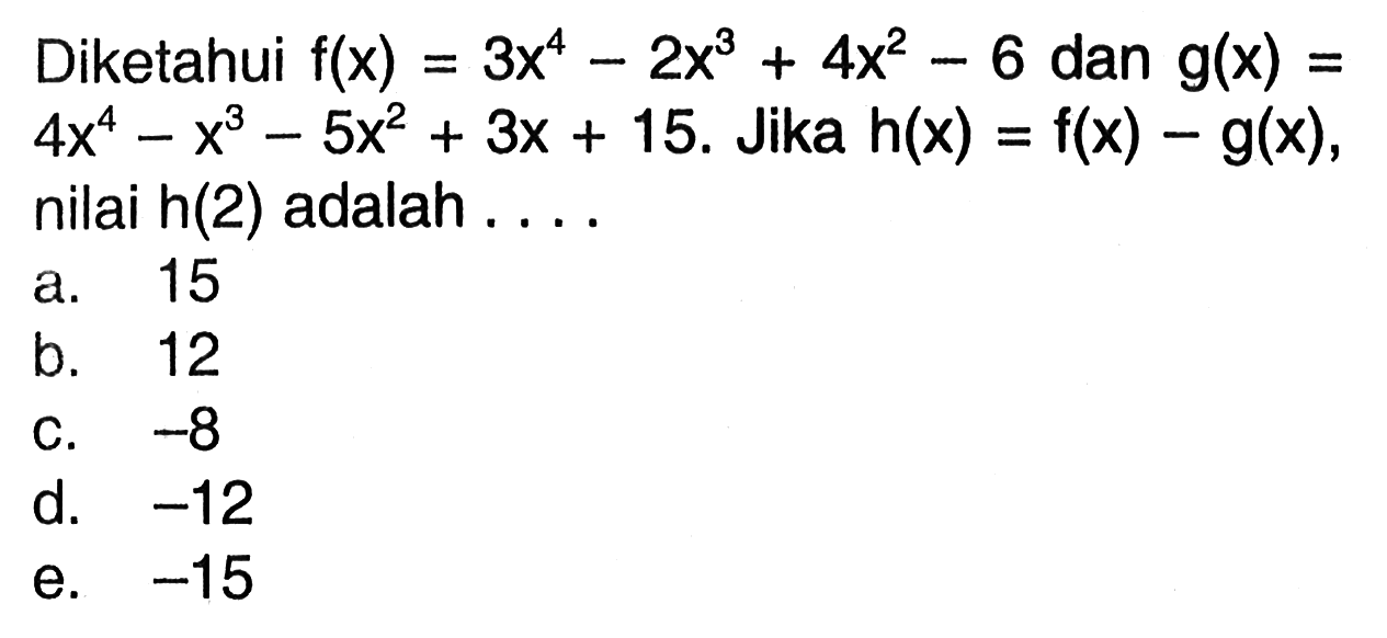 Diketahui f(x)=3x^4-2x^3+4x^2-6 dan g(x)=4x^4-x^3-5x^2+3x+15. Jika  h(x)=f(x)-g(x) nilai h(2) adalah ...