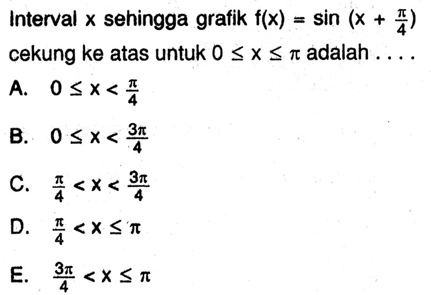 Interval x sehingga gratik f(x)=sin (x + pi/4) cekung ke atas untuk 0<=x<=pi adalah ....