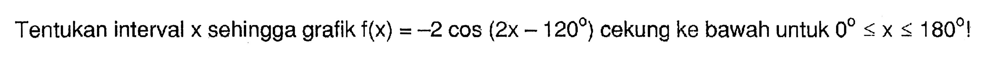 Tentukan interval x sehingga grafik f(x)=-2cos(2x-120) cekung ke bawah untuk 0<=x<=180 !