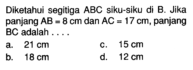Diketahui segitiga  ABC  siku-siku di  B . Jika panjang  AB=8 cm  dan  AC=17 cm , panjang  BC  adalah ....