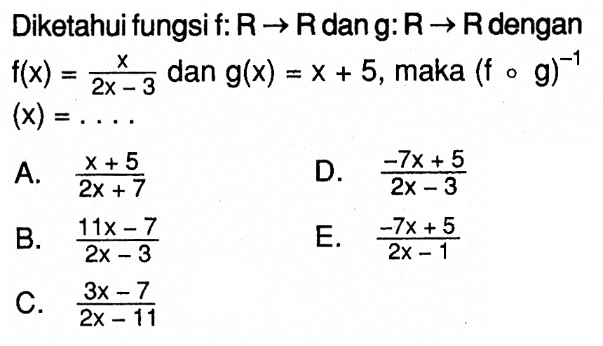Diketahui fungsi f:  R -> R  dan  g: R -> R  dengan  f(x)=x/(2x-3)  dan  g(x)=x+5 , maka  (f o g)^-1   (x)=.... 