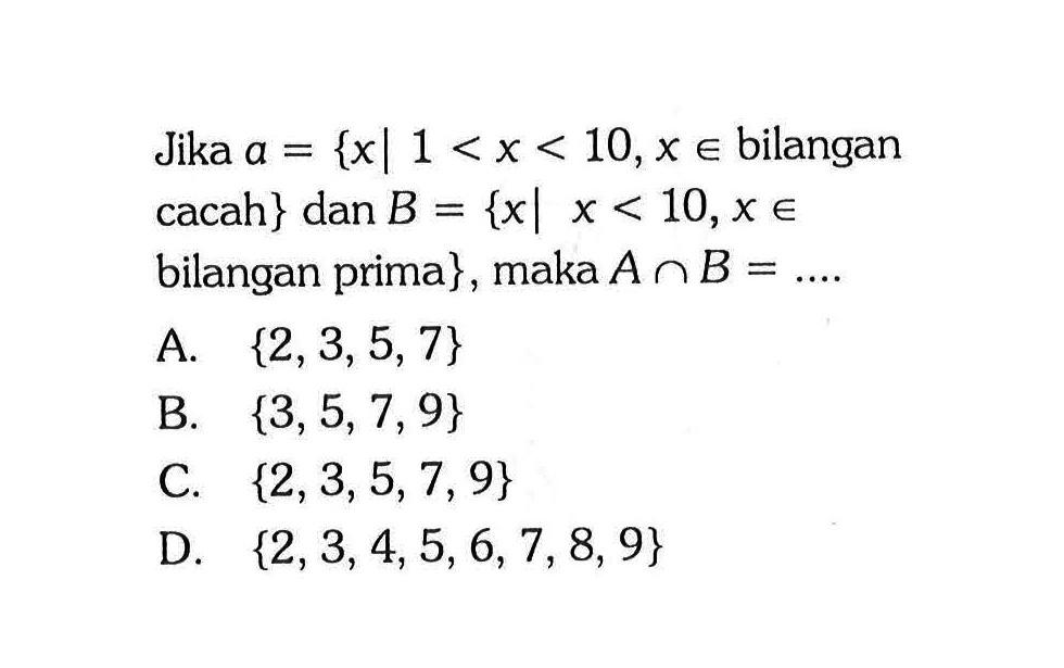Jika a = {x l 1 < x < 10,x e bilangan cacah} dan B = {x l x < 10,x e bilangan prima} , maka A n B =  .... A {2,3,5, 7} B {3,5,7, 9} C {2,3,5,7, 9} D {2,3,4,5,6,7,8, 9}