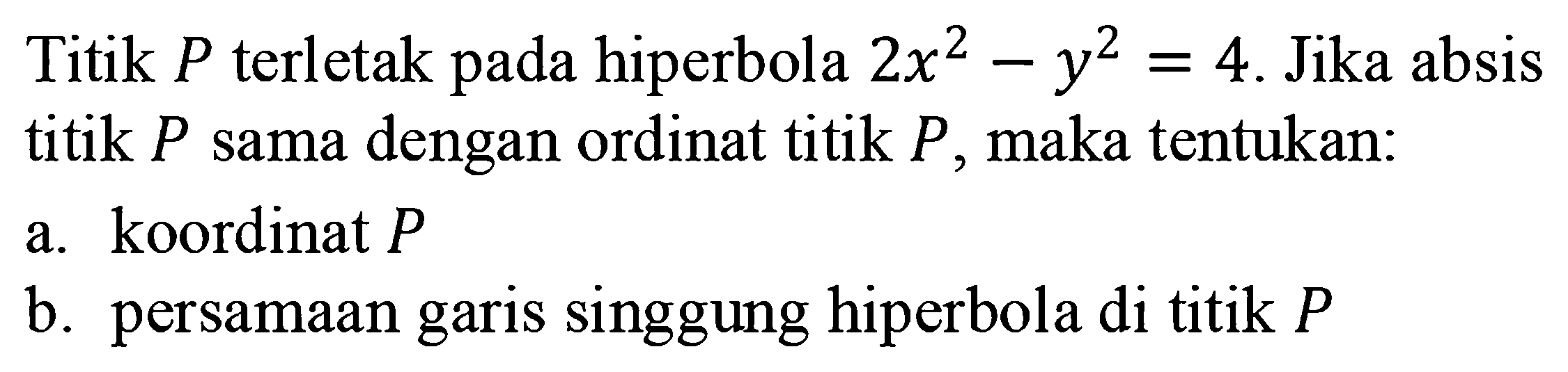 Titik P terletak pada hiperbola 2x^2-y^2=4. Jika absis titik P sama dengan ordinat titik P, maka tentukan: a. koordinat P b. persamaan garis singgung hiperbola di titik P.