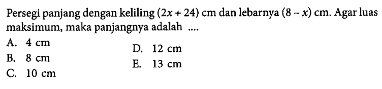 Persegi panjang dengan keliling (2x + 24) cm dan lebarnya (8 - x) cm. Agar luas maksimum, maka panjangnya adalah ... A. 4 cm D. 12 cm B. 8 cm E. 13 cm C. 10 cm