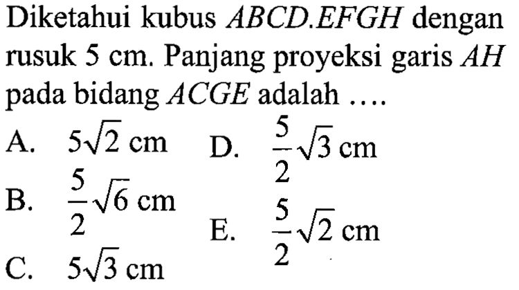 Diketahui kubus ABCD.EFGH dengan rusuk 5 cm. Panjang proyeksi garis AH pada bidang ACGE adalah ....