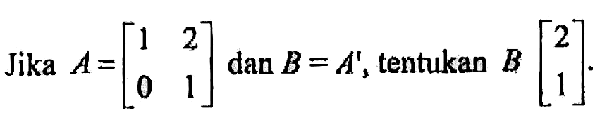 Jika A=[1 2 0 1] dan B = A', tentukan B[2 1]
