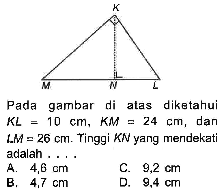 K M N L Pada gambar di atas diketahui KL=10 cm, KM=24 cm, dan LM=26 cm. Tinggi KN yang mendekati adalah .... 