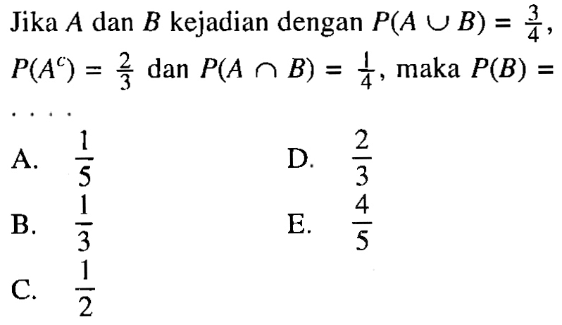 Jika A dan B kejadian dengan P(A U B) = 3/4, P(A^C) = 2/3 dan P(A n B) = 1/4, maka P(B) =...