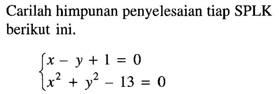 Carilah himpunan penyelesaian tiap SPLK berikut ini. x-y+1=0 x^2+y^2-13=0