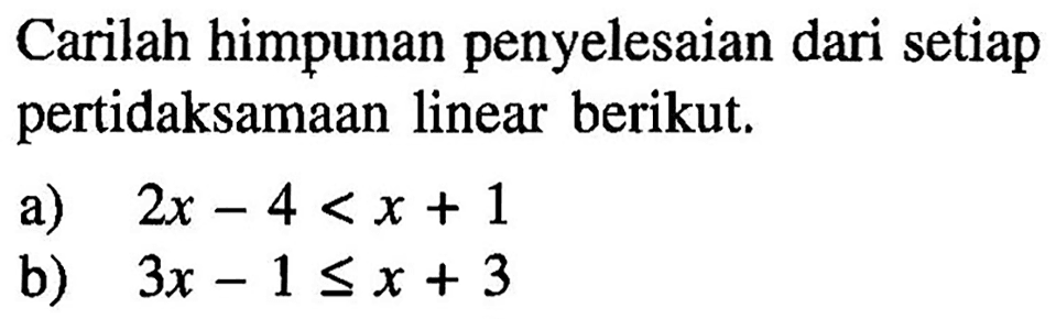 Carilah himpunan penyelesaian dari setiap pertidaksamaan linear berikut: a) 2x - 4 < x + 1 b) 3x - 1 <=x+3
