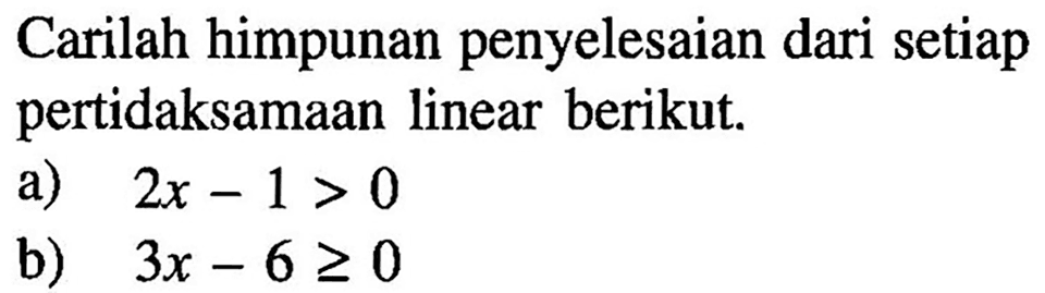 Carilah himpunan penyelesaian dari setiap pertidaksamaan linear berikut a) 2x - 1 >= 0 b) 3x - 6 >= 0